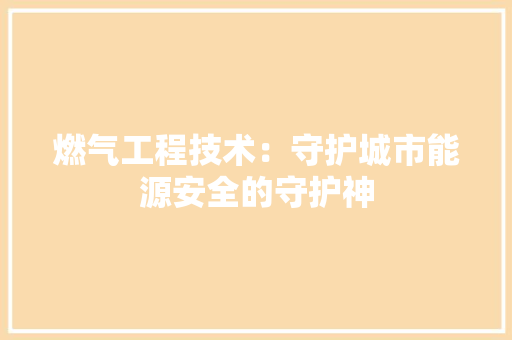 燃气工程技术：守护城市能源安全的守护神 室内设计