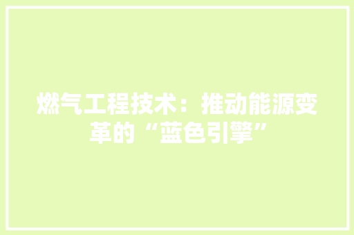 燃气工程技术：推动能源变革的“蓝色引擎” 室内设计