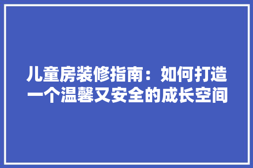儿童房装修指南：如何打造一个温馨又安全的成长空间 家居装修