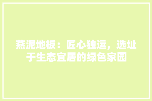 燕泥地板：匠心独运，选址于生态宜居的绿色家园 室内设计