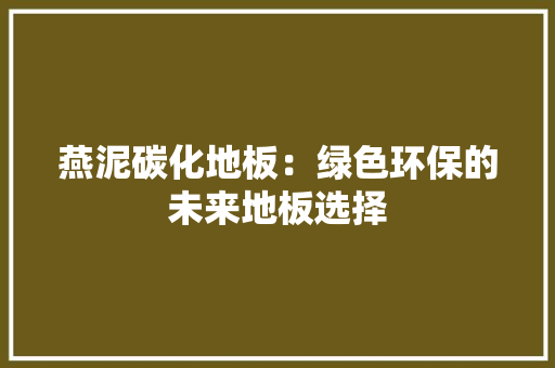 燕泥碳化地板：绿色环保的未来地板选择 室内设计