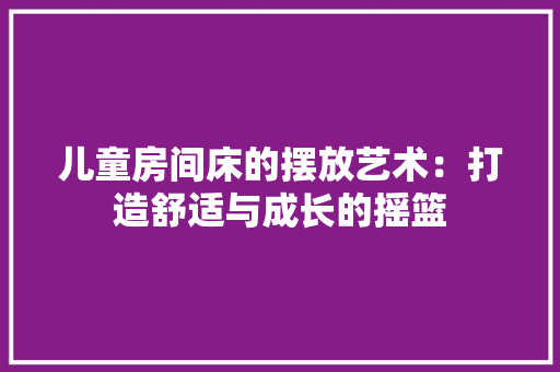 儿童房间床的摆放艺术：打造舒适与成长的摇篮 家居装修
