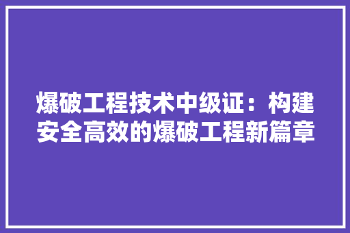 爆破工程技术中级证：构建安全高效的爆破工程新篇章 室内设计