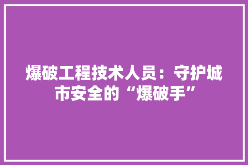 爆破工程技术人员：守护城市安全的“爆破手”