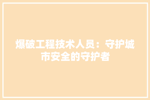 爆破工程技术人员：守护城市安全的守护者