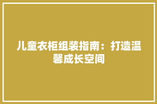 儿童衣柜组装指南：打造温馨成长空间 家居装修