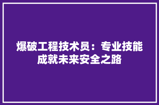 爆破工程技术员：专业技能成就未来安全之路