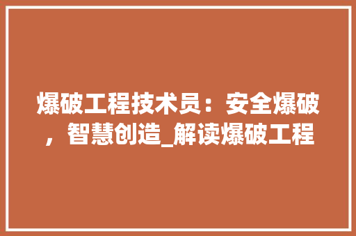 爆破工程技术员：安全爆破，智慧创造_解读爆破工程技术员工作手册 室内设计