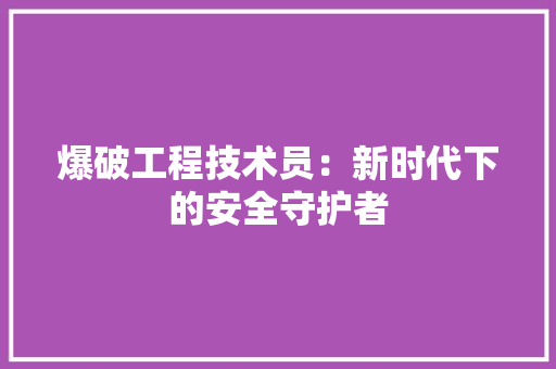 爆破工程技术员：新时代下的安全守护者 室内设计