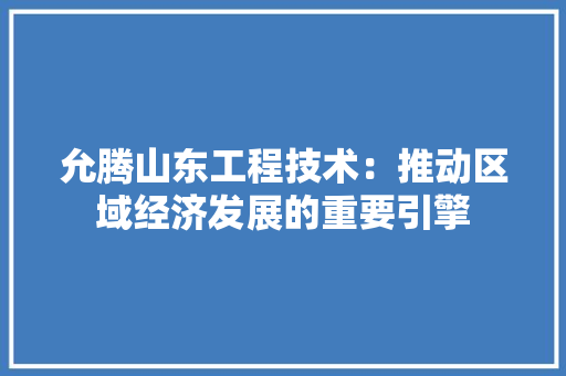 允腾山东工程技术：推动区域经济发展的重要引擎 家居装修
