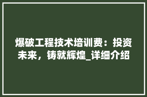 爆破工程技术培训费：投资未来，铸就辉煌_详细介绍爆破技术人才培养的重要价值