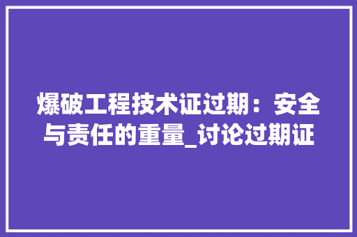 爆破工程技术证过期：安全与责任的重量_讨论过期证书带来的风险及应对措施 室内设计