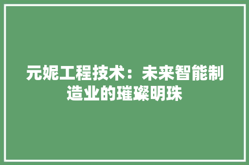 元妮工程技术：未来智能制造业的璀璨明珠 家居装修
