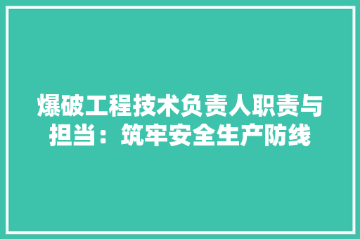 爆破工程技术负责人职责与担当：筑牢安全生产防线 室内设计