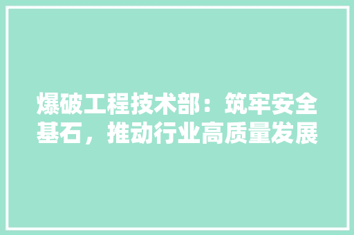 爆破工程技术部：筑牢安全基石，推动行业高质量发展 室内设计