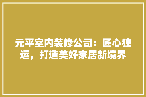 元平室内装修公司：匠心独运，打造美好家居新境界 家居装修