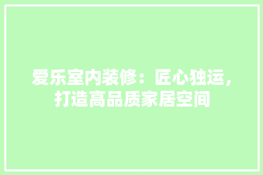 爱乐室内装修：匠心独运，打造高品质家居空间 室内设计