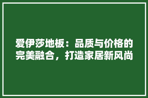 爱伊莎地板：品质与价格的完美融合，打造家居新风尚 室内设计