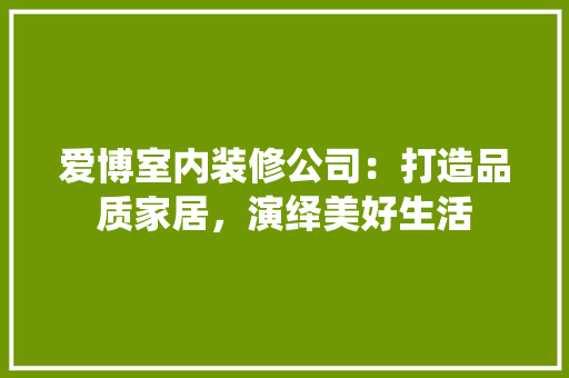 爱博室内装修公司：打造品质家居，演绎美好生活 室内设计