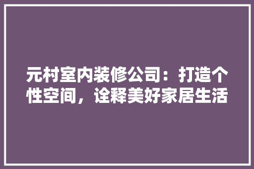 元村室内装修公司：打造个性空间，诠释美好家居生活 家居装修