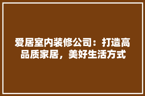 爱居室内装修公司：打造高品质家居，美好生活方式