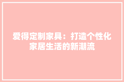 爱得定制家具：打造个性化家居生活的新潮流 室内设计