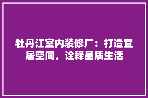 牡丹江室内装修厂：打造宜居空间，诠释品质生活 室内设计