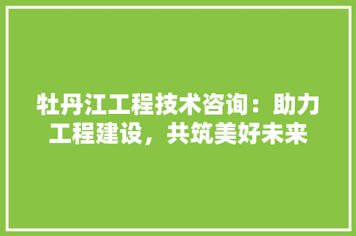 牡丹江工程技术咨询：助力工程建设，共筑美好未来