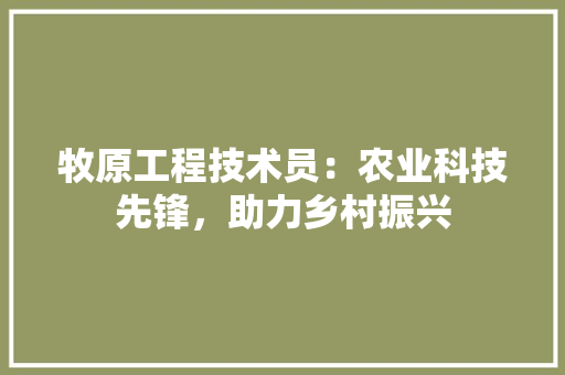 牧原工程技术员：农业科技先锋，助力乡村振兴 室内设计