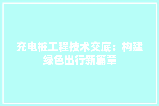 充电桩工程技术交底：构建绿色出行新篇章 家居装修