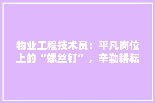 物业工程技术员：平凡岗位上的“螺丝钉”，辛勤耕耘的守护者