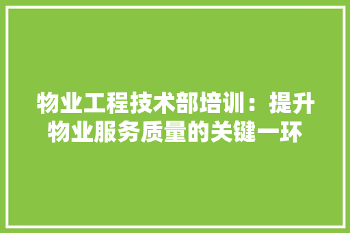 物业工程技术部培训：提升物业服务质量的关键一环 室内设计