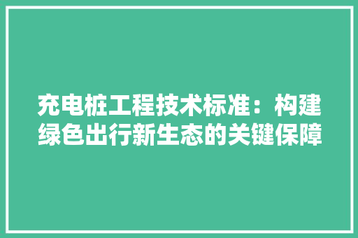 充电桩工程技术标准：构建绿色出行新生态的关键保障 家居装修