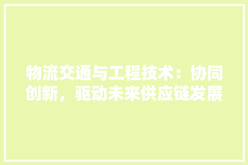 物流交通与工程技术：协同创新，驱动未来供应链发展 室内设计