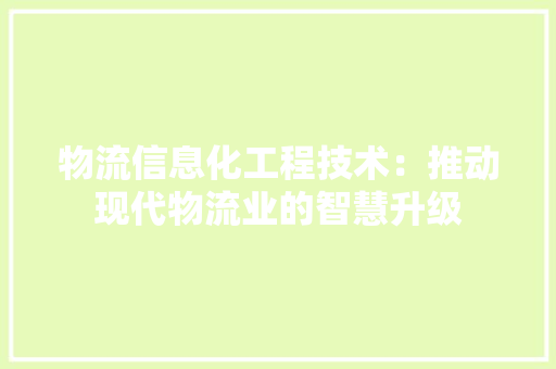 物流信息化工程技术：推动现代物流业的智慧升级