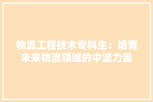 物流工程技术专科生：培育未来物流领域的中坚力量 室内设计