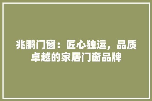 兆鹏门窗：匠心独运，品质卓越的家居门窗品牌 家居装修
