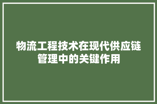 物流工程技术在现代供应链管理中的关键作用 室内设计