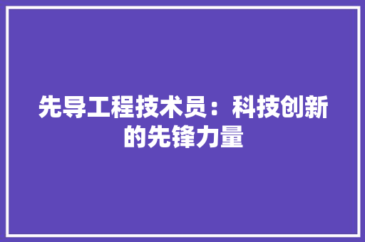 先导工程技术员：科技创新的先锋力量 家居装修