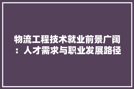 物流工程技术就业前景广阔：人才需求与职业发展路径探析 室内设计
