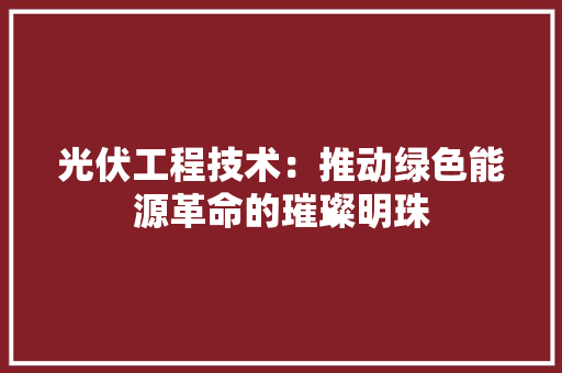 光伏工程技术：推动绿色能源革命的璀璨明珠 家居装修