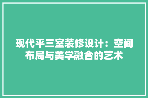 现代平三室装修设计：空间布局与美学融合的艺术 室内设计
