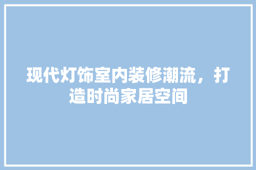 现代灯饰室内装修潮流，打造时尚家居空间