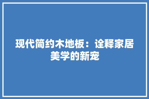现代简约木地板：诠释家居美学的新宠 室内设计