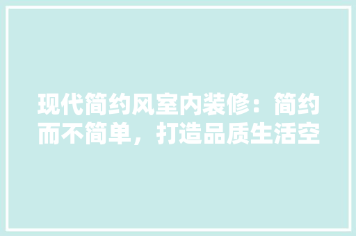 现代简约风室内装修：简约而不简单，打造品质生活空间 室内设计