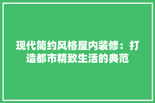 现代简约风格屋内装修：打造都市精致生活的典范 室内设计