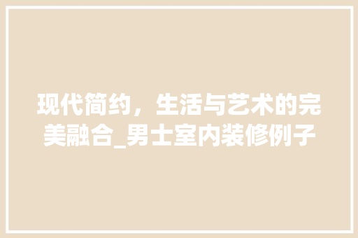 现代简约，生活与艺术的完美融合_男士室内装修例子赏析 室内设计