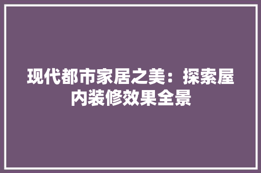 现代都市家居之美：探索屋内装修效果全景 室内设计