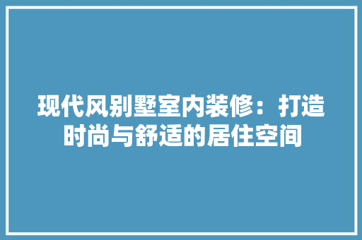 现代风别墅室内装修：打造时尚与舒适的居住空间 室内设计