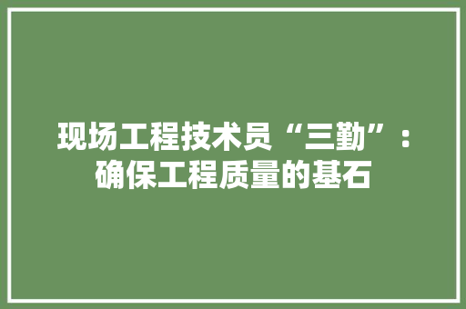 现场工程技术员“三勤”：确保工程质量的基石 室内设计